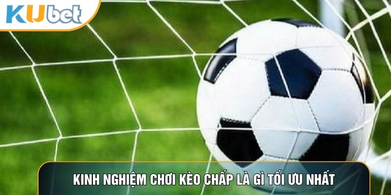 Kinh nghiệm chơi kèo chấp là gì tối ưu nhất