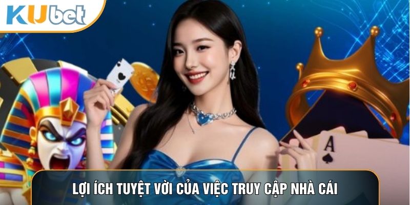 Lợi ích tuyệt vời của việc truy cập nhà cái